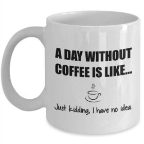 tazza un giorno senza caffè è come scherzavo non ho la minima idea